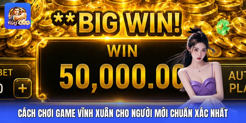 Cách Chơi Game Vĩnh Xuân Cho Người Mới Chuẩn Xác Nhất