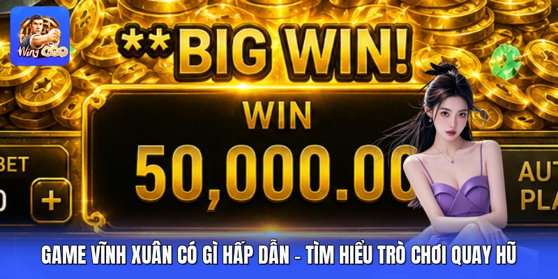 Game Vĩnh Xuân Có Gì Hấp Dẫn - Tìm Hiểu Trò Chơi Quay Hũ