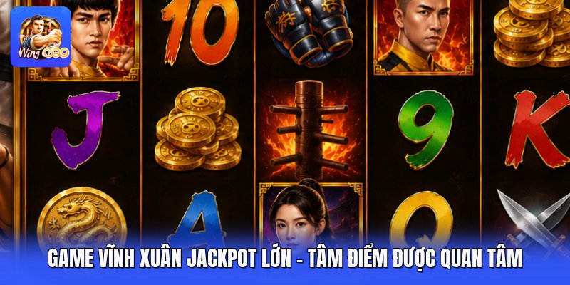 Game Vĩnh Xuân Jackpot Lớn - Tâm Điểm Được Quan Tâm