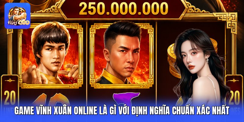 Game Vĩnh Xuân Online Là Gì Với Định Nghĩa Chuẩn Xác Nhất