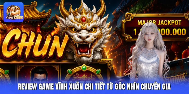 Review Game Vĩnh Xuân Chi Tiết Từ Góc Nhìn Chuyên Gia
